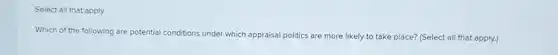 Select all that apply
 Which of the following are potential conditions under which appraisal politics are more likely to take place? (Select all that apply.)