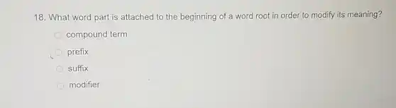 18. What word part is attached to the beginning of a word root in order to modify its meaning?
 compound term
 prefix
 suffix
 modifier