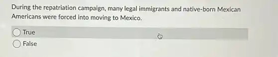 During the repatriation campaign, many legal immigrants and native-born Mexican Americans were forced into moving to Mexico.
 True
 False