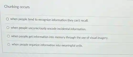 Chunking occurs
 when people tend to recognize information they can't recall.
 when people unconsciously encode incidental information.
 when people get information into memory through the use of visual imagery.
 when people organize information into meaningful units.