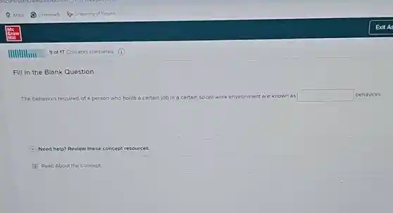 Grammarly University of Phoeni.
 9 of 17 Concepts completed (i)
 Fill in the Blank Question
 The behaviors required of a person who holds a certain job in a certain social work environment are known as square  behaviors.
 Need help? Review these concept resources.
 Read About the Concept
 Exit As