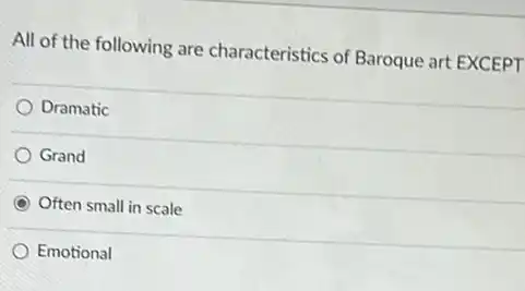 All of the following are characteristics of Baroque art EXCEPT
 Dramatic
 Grand
 Often small in scale
 Emotional