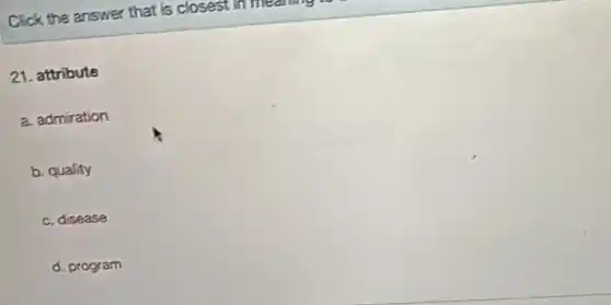 Click the answer that is closest in meaning to
 21. attribute
 a. admiration
 b. quality
 c. disease
 d. program