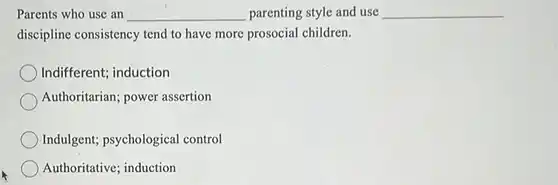 Parents who use an __ parenting style and use discipline consistency tend to have more prosocial children.
 __
 Indifferent; induction
 Authoritarian; power assertion
 Indulgent; psychological control
 Authoritative; induction