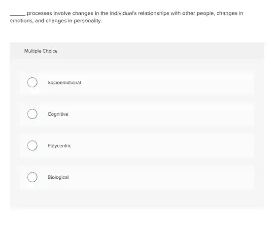 __ processes involve changes in the individual's relationships with other people, changes in emotions, and changes in personality.
 Multiple Choice
 Socioemotional
 Cognitive
 Polycentric
 Biological