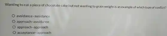 Wanting to eat a piece of chocolate cake but not wanting to grain weight is an example of which type of conflict?
 avoidance -avoidance
 approach -avoidance
 approach-approach
 acceptance-approach