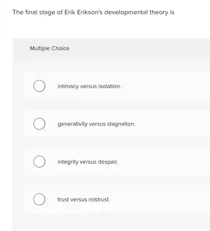 The final stage of Erik Erikson's developmental theory is
 Multiple Choice
 intimacy versus isolation.
 generativity versus stagnation.
 integrity versus despair.
 trust versus mistrust.