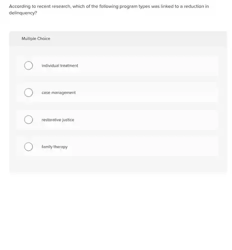 According to recent research which of the following program types was linked to a reduction in delinquency?
 Multiple Choice
 individual treatment
 case management
 restorative justice
 family therapy