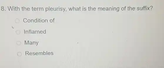 8. With the term pleurisy what is the meaning of the suffix?
 Condition of
 Inflamed
 Many
 Resembles