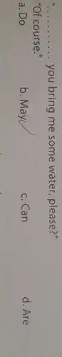 __ ... you bring me some water , please?"
 "Of course."
 a. Do
 b. Mayl
 c. Can
 d. Are