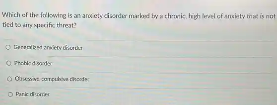 Which of the following is an anxiety disorder marked by a chronic, high level of anxiety that is not tied to any specific threat?
 Generalized anxiety disorder
 Phobic disorder
 Obsessive-compulsive disorder
 Panic disorder