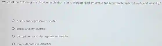 Which of the following is a disorder in children that is characterized by severe and recurrent temper outbursts and irritability?
 persistent depressive disorder
 social anxiety disorder
 disruptive mood dysregulation disorder
 major depressive disorder