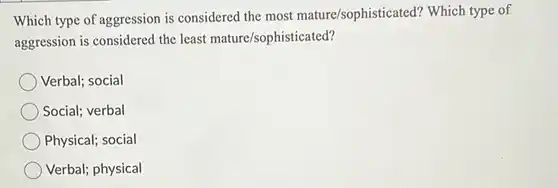 Which type of aggression is considered the most mature/sophistice ted? Which type of aggression is considered the least mature/sophisticated?
 Verbal; social
 Social; verbal
 Physical; social
 Verbal; physical