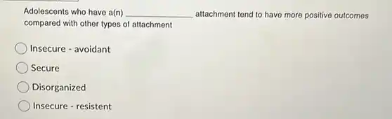 Adolescents who have a(n) qquad attachment tend to have more positive outcomes compared with other types of attachment Insecure - avoidant Secure Disorganized Insecure - resistent