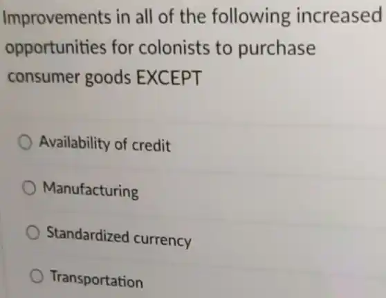 Improvements in all of the following increased opportunities for colonists to purchase consumer goods EXCEPT
 Availability of credit
 Manufacturing
 Standardized currency
 Transportation