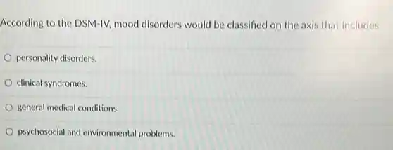 According to the DSM-IV mood disorders would be classified on the axis that includes
 personality disorders.
 clinical syndromes.
 general medical conditions.
 psychosocial and environmental problems.