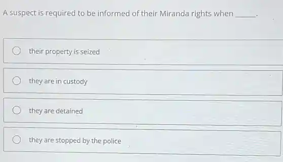 A suspect is required to be informed of their Miranda rights when qquad their property is seized they are in custody they are detained they are stopped by the police