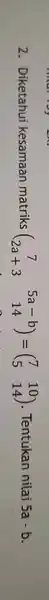 2. Diketahui kesamaan matriks (} 7&5a-b 2a+3&14 ) Tentukan nilai 5a-b