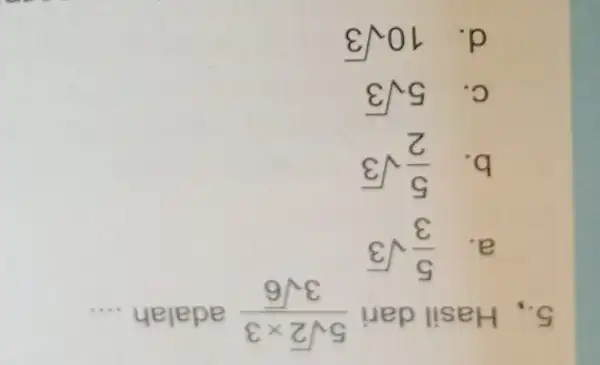 5., Hasil dari (5sqrt (2)times 3)/(3sqrt (6)) adalah __ a. (5)/(3)sqrt (3) b. (5)/(2)sqrt (3) C. 5sqrt (3) d. 10sqrt (3)