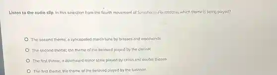 Listen to the audio clip In this selection from the fourth movement of Symphonie Fontastique, which theme is being played?
The second theme; a syncopated march tune by brasses and woodwinds
The second theme; the theme of the beloved played by the clarinet
The first theme; a downward minor scale played by cellos and double basses
The first theme; the theme of the beloved played by the bassoon