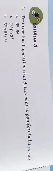 latihan 3 1. Tentukan hasil operasi berikut dalam bentuk pangkat bulat positif. a. 8^8:8^2 b. (2^3)^4:2^3 C. 5^8times 5^4:5^3