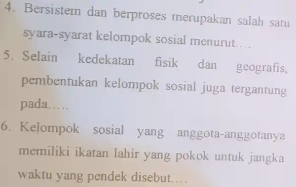 4. Bersistem dan berproses merupakan salah satu syara-syarat kelompok sosial menurut __ 5. Selain kedekatan fisik dan geografis, pembentukan kelompok sosial juga tergantung pada