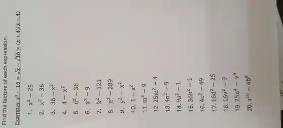 Find the factors of each expression.
Example: x^2-16=sqrt (x)-sqrt (16)=(x+4)(x-4)
1. x^2-25
2. x^2-36
3. 36-x^2
4. 4-x^2
5. d^2-36
6. x^2-9
7. k^2-121
8 n^2-289
9. y^2-x^2
10. 1-a^2
11. m^2-9
12. 25m^2-4
13. 4n^2-9
14. 9a^2-1
15. 36b^2-1
16. 4c^2-49
17. 16d^2-25
18. 16v^2-9
19. 25u^4-v^4