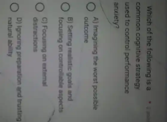 Which of the foilowing is a
common cognitive strategy
used to control performance
anxiety?
A) Imagining the worst possible
outcome
B) Setting realistic goals and
focusing on controllable aspects
C) Focusing on external
distractions
D) Ignoring preparation and trusting
natural ability
2 poin