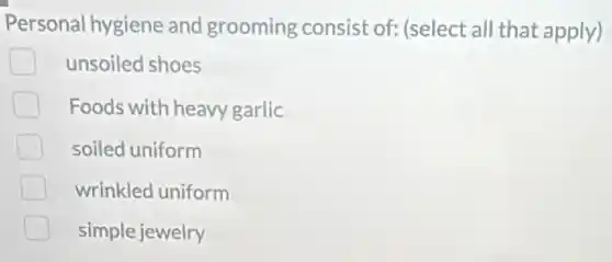 Personal hygiene and grooming consist of:(select all that apply)
unsoiled shoes
Foods with heavy garlic
soiled uniform
wrinkled uniform
simple jewelry