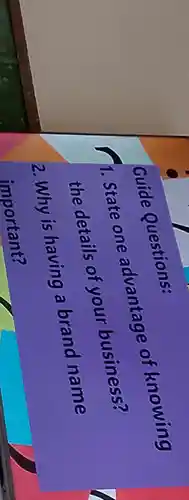 1. State one advantage of knowing
the details of your business?
Guide Questions:
2. Why is having a brand name
important?