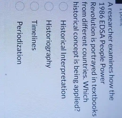 I point
A researcher examines how the
1986 E DSA People Power
Revolution is portrayed in textbooks
from different countries . Which
historical concept is being applied?
Historical Interpretation
Historiography
Timelines
Periodization