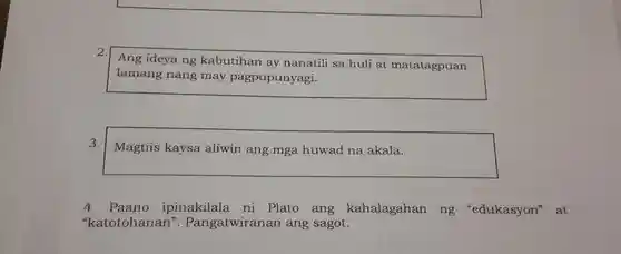 2.
Ang ideya ng kabutihan ay nanatili sa huli at matatagpuan
lamang nang may pagpupunyagi.
3.
Magtiis kaysa aliwin ang mga huwad na akala.
4. Paano ipinakilala ni Plato ang kahalagahan ng "edukasyon'at
"katotohanan'. Pangatwiranan ang sagot.