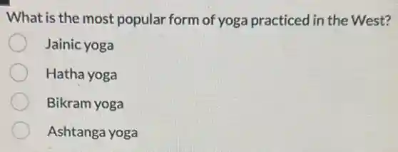 What is the most popular form of yoga practiced in the West?
Jainic yoga
Hatha yoga
Bikram yoga
Ashtanga yoga