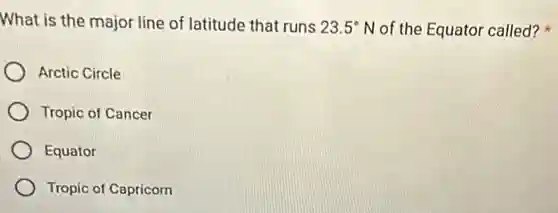 What is the major line of latitude that runs 23.5^circ N of the Equator called?
Arctic Circle
Tropic of Cancer
Equator
Tropic of Capricorn