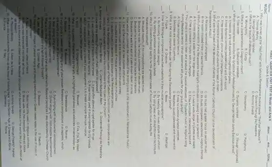 Name
__ Grade & Section __
FIRST QUARTER UNIT TEST IN Music and Arts 9
Music: __
MUSIC
__ 1. Who was known as the "Red Priest"with famous Renaissance musical piece "The Four Seasons"?
A. Thomas Morley
C. Giovanni Pierluigi Da Palestrina
B. George Friedrich Handel
D. Antonio Vivaldi
__
2. What is the texture of Medieval music?
A. Monophony
B. Liturgy
C. Homophony
D. Polyphony
__ 3. What is a characteristics of Gregorian chant?
C. Dynamic contrast
D. Through composed
__
4. Which characteristics describe the dynamics of Hallelujah music by George Handel during Baroque period?
A. It features only soft sounds throughout the piece.
B. It has dynamic contrast between loud and soft sound
C. It has consistent volume with no changes in dynamics.
D. It maintains a constant loud volume from start to finish.
__ 5. What was the impact of the decreased influence of the Roman Catholic Church on the development of
Renaissance music?
A. Its music remained unchanged.
C. Its music had greater focus on secular music
B. Its music focused more on sacred themes.
D. Its music completely abandoned religious themes
__
6. Which characteristics of the Renaissance madrigal's contributes to making it easier to perform?
A. It moves along a scale with few large leaps
C. It uses a wide range of pitches and leaps
B. It has a consistent rhythm with no changes.
D. It has a complex, interweaving texture.
__ 7. Your group is tasked to listen and analyze the musical elements of Troubador music, a religious song
during Medieval period. Which statement will you use for your group output?
A. It has monophonic texture.
C. It has no extreme dynamic contrast
D. Melodies sound elaborate and ornamental
B. Melodies are easier to perform.
__ 8. What is the most important secular form during the Renaissance period?
A. Fugue
B. Oratorio
C. Mass
D. Madrigal
__
9. How did Baroque composers show their creativity in their musical compositions?
A. By focusing on minimalist designs
C. By keeping their music simple and uniform
B. By adding grandiose and elaborate details
D. By using basic and straightforward techniques
__
10. Why is Giovanni Pierluigi said to be the greatest master of Roman Catholic music during the
Renaissance period?
A. Because majority of his compositions are sacred musiC.
B. Because he was the famous composer of secular music
C. Because he is remembered for his operas and oratorios
__
11. How would you connect the invention of the printing press to the development in Renaissance music?
A. It led to the invention of new musical instruments.
B. It allowed music to be reproduced and distributed widely
C. It resulted in the decline of musical performances in churches.
D. It caused music to become less popular in the Renaissance period.
__ 12. Who is the Renaissance greatest master of Roman Catholic Church music whose compositions are
mostly sacred music that reflects his commitment to the music of the Church?
B. Thomas Morley C. Johann Sebastian Bach
13. How did the setting of Gregorian chant reflect its purpose?
A. Antonio Vivaldi
D. Giovannie Pierluigi da Palestrina
__
A. It was performed in theaters for fun shows C. It was often played at royal parties for kings
B. It was used in church services for worship. D. It was mostly used in busy markets for big crowds.
__ 14. Which composition will you choose if your assignment is to create a simple Baroque musical
performance by George Handel?
A. Mass	B. Gregorian Chant
D. Fire, Fire, My Heart
C. Messiah
__ 15. What is this period characterized by the arts are highlighted grandiose and elaborate omamentation as
seen also in its musical composition?
A. Baroque
B. Medieval
C. Renaissance
D. Roman
__ 16. If your group is tasked with singing any of your chosen Renaissance compositions in a cappella, which
one would you choose for your performance?
A. Solo singing using voices only
B. Choral singing using voices only.
C. Solo singing with instrumental accompaniment
D. Choral singing with instrumental accompaniment
__ 17. What is the other term or name that is also referred to Medieval period as it was dominated by Christian Church
influence started with the fall of Roman Empire?
A. Dark Ages
B. Golden Age
C. Barocco
D. Rebirth
__ 18. How do the images of people singing and playing instruments on Greek vases relate to the use of music in
ancient times?
A. Music was separate from other art forms.
C. Music was only used in religious activities.
B. Music was connected into other art forms.
D. Music was not that important unlike art forms.
__ 19. Who is a trouvere and oldest secular Medieval composer who became famous in his works like Le Jeu Robin et
de Marion?
A. Thomas Morley
B. Adam de la Halle
C. Antonio Vivaldi
D. George Friedrich Handel
__ 20. What is this musical period known as the time of "looking back" to the Golden Age of Greece and Rome.
A. France	B. Italy	C. Germany	D. Rome