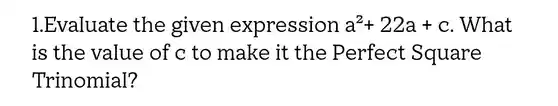 1.EvaIuate the given expression a^2+22a+c . What
is the vaIue of c to make it the Perfect Square
Trinomial?