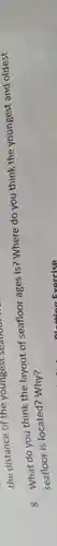 the distance of the youngest searloor
8. What do you think the layout of seafloor ages is?Where do you think the youngest and oldest
seafloor is located? Why?