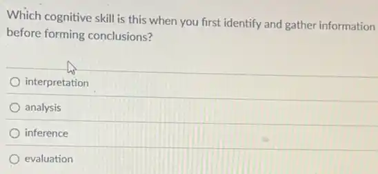 Which cognitive skill is this when you first identify and gather information
before forming conclusions?
interpretation
analysis
inference
evaluation