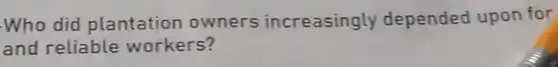 -Who did plantation owners increasingly depended upon for
and reliable workers?