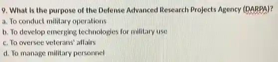 9. What is the purpose of the Defense Advanced Research Projects Agency (DARPA)?
a. To conduct military operations
b. To develop emerging technologies for military use
c. To oversee veterans affairs
d. To manage military personnel