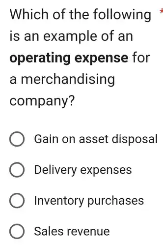 Which of the following
is an example of an
operating expense : for
a merchandising
company?
Gain on asset disposal
Delivery expenses
Inventory purchases
Sales revenue