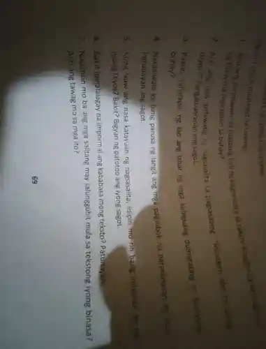 Sagutin eng sumusunoc na tanong.
I Ano ang naunawaan sa bandang huling nagsasalita so teksto tungkol sa kinasapitan
ng kaniyang mga plano sa buhay?
. 2 . Ano ang nais ng nagsasalita sa pagsasabing . "Iniisahan ako ng aking
Diyos?"Pangatuwiranan ang sagot.
3 . Paano haharapin ng tạo ang lahat ng mga kabiguang dumarating sa kaniyang
buhay?
- Naniniwala ka bang parusa ng langit ang mga pagsubok na nararanasan ng tao?
Patunayan ang sagot.
s . Kung ikaw ang nasa katayuan ng nagsasalita , iisipin mo rin bang iniisahan
ka ng
iyong Diyos?Bakit?Bigyan ng patotoo ang iyong sagot.
6 . Bakit ipinalalagay na impormal ang kababasa mong teksto?Patunayan.
7. Napansin mo ba ang mga salitang may salungguhit mula sa tekstong iyong binasa?
Ano ang tawag mo sa mga ito?