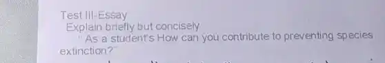 Test III-Essay
Explain briefly but concisely
"As a student's How can you contribute to preventing species
extinction?"