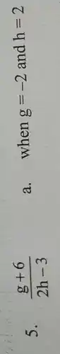 5. (g+6)/(2h-3)
a.
when g=-2 and h=2