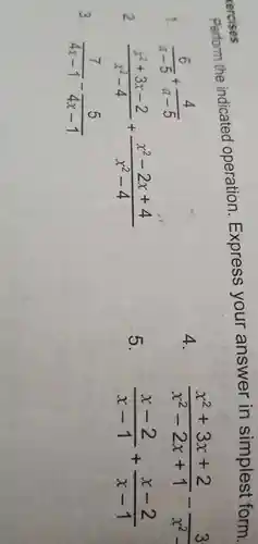 ercises
Perform the indicated operation Express your answer in simplest form.
, (6)/(a-5)+(4)/(a-5)
(x^2+3x+2)/(x^2)-2x+1-(3)/(x^2)-
2 (x^2+3x-2)/(x^2)-4+(x^2-2x+4)/(x^2)-4
5. (x-2)/(x-1)+(x-2)/(x-1)
3 (7)/(4x-1)-(5)/(4x-1)