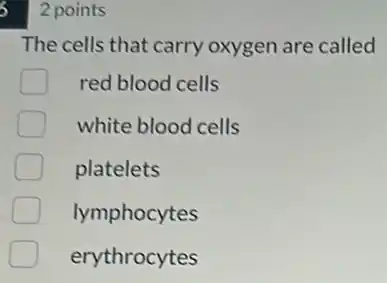 5 2 points
The cells that carry oxygen are called
red blood cells
white blood cells
platelets
lymphocytes
D
erythrocytes