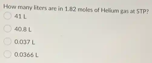 How many liters are in 1.82 moles of Helium gas at STP?
41L
40.8 L
0.037 L
0.0366L