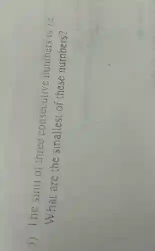 5) The sum oi three consecutive numbers 15
12
What are the smallest of these numbers?