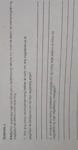 GAWAIN 2
PANUTO: Isulat ang mga mahahalagang repleksiyong nakuha mo mula sa aralin sa pamamagitan ng
pagsagot sa sumusunod na tanong.
1. Ano ang iyong naramdaman nang balikan at suriin mo ang pagpapasiya at
pagkitos na isinagawa mong mga nagdaang araw?
__
ang iyong	sa pagtala mo ng iyong mga pasiya at kilos na
nagpakltang mga negatibong katangian?
__