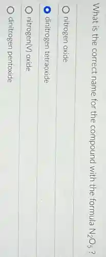 What is the correct name for the compound with the formula N_(2)O_(5) ?
nitrogen oxide
dinitrogen tetraoxide
nitrogen (V) oxide
dinitrogen pentoxide